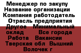 Менеджер по закупу › Название организации ­ Компания-работодатель › Отрасль предприятия ­ Другое › Минимальный оклад ­ 1 - Все города Работа » Вакансии   . Тверская обл.,Вышний Волочек г.